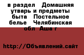  в раздел : Домашняя утварь и предметы быта » Постельное белье . Челябинская обл.,Аша г.